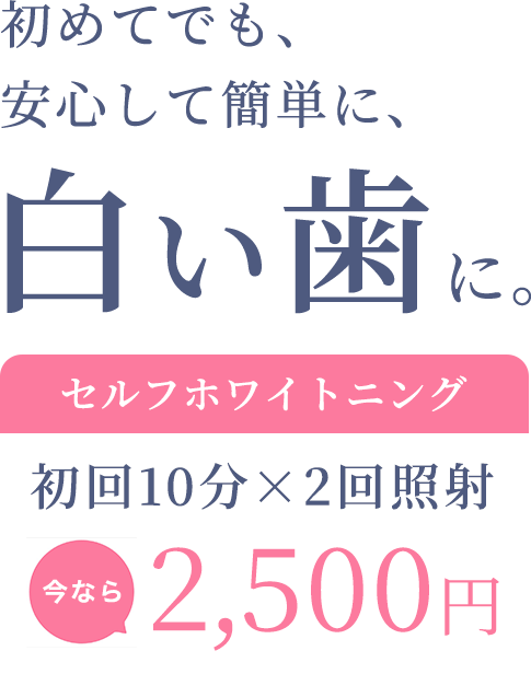 初めてでも、
安心して簡単に、白い歯に。セルフホワイトニング初回10分×2回照射今なら2,500円